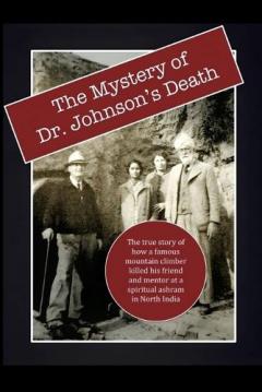 Coperta cărții The Mystery of Dr. Johnson's Death: The True Story of How a Famous Mountain Climber Killed His Friend and Mentor at a Spiritual Ashram in North India
