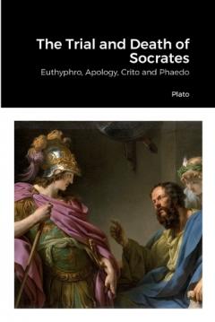 The Trial and Death of Socrates: Euthyphro, Apology, Crito and Phaedo