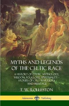Coperta cărții Myths and Legends of the Celtic Race: A History of Celtic Mythology, Wisdom, Folklore, Spirituality - Stories of Celt Warriors and Heritage (Hardcover)