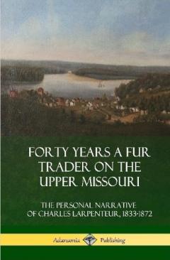 Forty Years a Fur Trader on the Upper Missouri: The Personal Narrative of Charles Larpenteur, 1833-1872 (Hardcover)