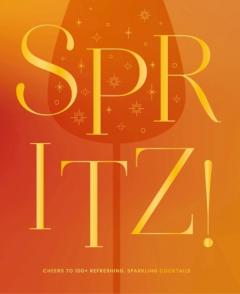 Spritz!: Cheers to 100+ Refreshing, Sparkling Cocktails