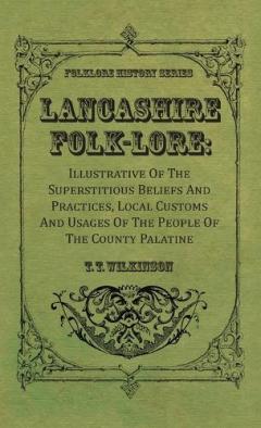 Lancashire Folk-Lore: Illustrative of the Superstitious Beliefs and Practices, Local Customs and Usages of the People of the County Palatine