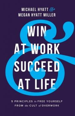 Win at Work and Succeed at Life: 5 Principles to Free Yourself from the Cult of Overwork