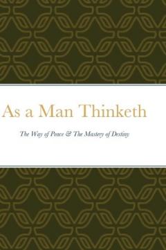 As a Man Thinketh: The Way of Peace & The Mastery of Destiny