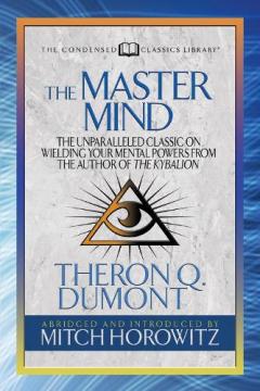 The Master Mind (Condensed Classics): The Unparalleled Classic on Wielding Your Mental Powers From The Author Of The Kybalion