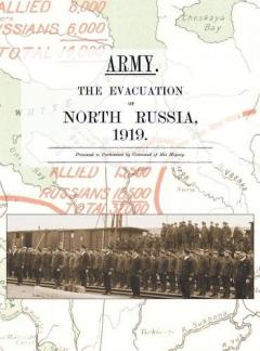 Army. the Evacuation of North Russia 1919: Presented to Parliament by Command of His Majesty