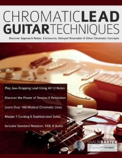 Chromatic Lead Guitar Techniques: Discover Approach Notes, Enclosures, Delayed Resolution & Other Chromatic Concepts