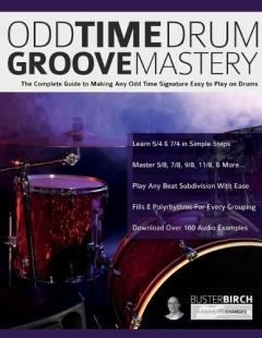 Odd Time Drum Groove Mastery: The Complete Guide to Making Any Odd Time Signature Easy to Play on Drums