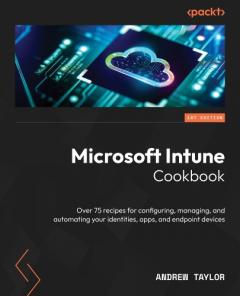 Microsoft Intune Cookbook: Over 75 recipes for configuring, managing, and automating your identities, apps, and endpoint devices