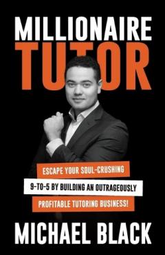 Coperta cărții Millionaire Tutor: Escape Your Soul-Crushing 9-to-5 by Building an Outrageously Profitable Tutoring Business!