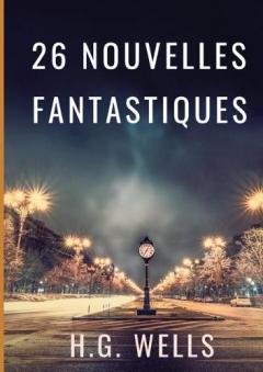 Les nouvelles fantastiques de H.G. WELLS: 26 nouvelles en texte intégral par le père de la science-fiction contemporaine