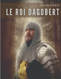 Le roi Dagobert: Au delà de la légende: Dagobert Ier, roi des Francs de la dynastie mérovingienne