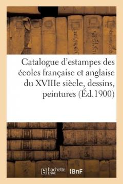Catalogue d'Estampes Des Écoles Française Et Anglaise Du Xviiie Siècle: Pièces Imprimées En Noir Et En Couleurs, Dessins, Peintures