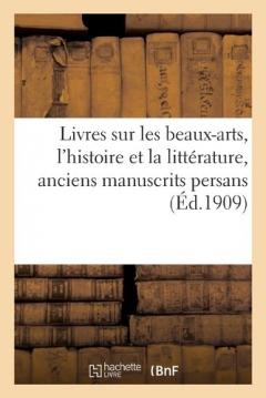 Bons Livres Anciens Et Modernes Sur Les Beaux-Arts, l'Histoire Et La Littérature: Anciens Manuscrits Persans
