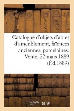 Catalogue d'Objets d'Art Et d'Ameublement, Faïences Anciennes, Porcelaines de Chine Et Du Japon: Curiosités Diverses. Vente, 22 Mars 1889