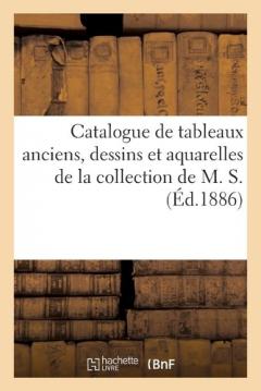 Catalogue de Tableaux Anciens Des Diverses Écoles, Dessins Et Aquarelles de la Collection de M. S.
