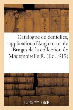Catalogue de Dentelles Anciennes, Application d'Angleterre, de Bruges, Bruxelles, Chantilly: Robes En Bruges, En Point À l'Aiguille Et En Valenciennes de la Collection de Mademoiselle R.