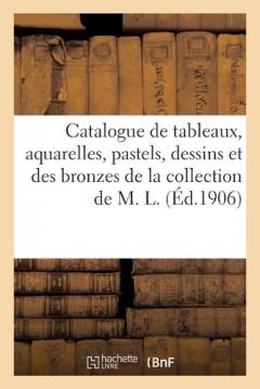 Catalogue de Tableaux Modernes, Aquarelles, Pastels, Dessins Et Des Bronzes, Marbres: Et Terres Cuites de la Collection de M. L.
