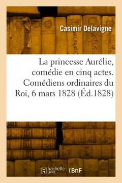 La princesse Aurélie, comédie en cinq actes et en vers. Comédiens ordinaires du Roi, 6 mars 1828