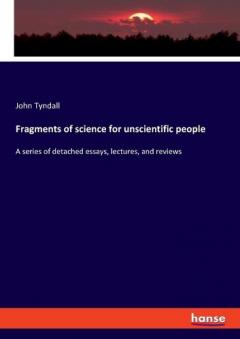 Fragments of science for unscientific people: A series of detached essays, lectures, and reviews