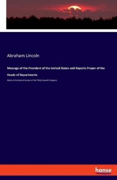 Message of the President of the United States and Reports Proper of the Heads of Departments: Made at the Second Session of the Thirty-Seventh Congress
