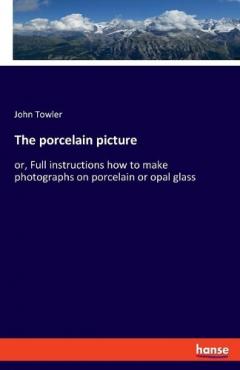 The porcelain picture: or, Full instructions how to make photographs on porcelain or opal glass