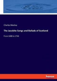 The Jacobite Songs and Ballads of Scotland: From 1688 to 1746