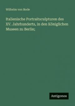 Coperta cărții Italienische Portraitsculpturen des XV. Jahrhunderts, in den Königlichen Museen zu Berlin;