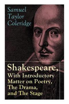 Shakespeare, With Introductory Matter on Poetry, The Drama, and The Stage by S.T. Coleridge: Coleridge's Essays and Lectures on Shakespeare and Other Old Poets and Dramatists