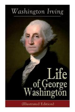 Life of George Washington (Illustrated Edition): Biography of the First President of the United States, Commander-in-Chief during the Revolutionary War, and One of the Founding Fathers