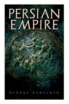 Persian Empire: Illustrated Edition: Conquests in Mesopotamia and Egypt, Wars Against Ancient Greece, The Great Emperors: Cyrus the Great, Darius I and Xerxes I