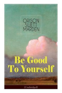Coperta cărții Be Good To Yourself (Unabridged): Appreciate the Marvelousness of the Human Mechanism: How to Keep Your Powers up to the Highest Possible Standard, How to Conserve Your Energies and Guard Your Health
