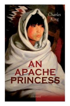 AN APACHE PRINCESS (Illustrated): Western Classic - A Tale of the Indian Frontier (From the Renowned Author A Daughter of the Sioux, The Colonel's Daughter, Fort Frayne and An Army Wife)