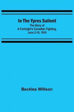 In the Ypres Salient; The Story of a Fortnight's Canadian Fighting, June 2-16, 1916
