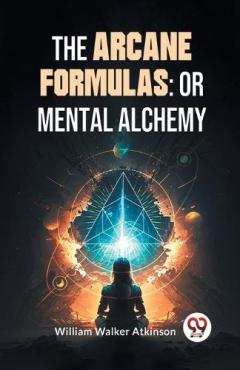 The Arcane Formulas: Or Mental Alchemy