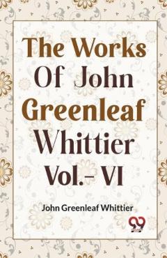 Coperta cărții THE WORKS OF JOHN GREENLEAF WHITTIER, Vol. VI (Edition2023)