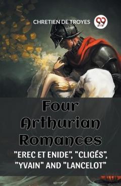 FOUR ARTHURIAN ROMANCES:"EREC ET ENIDE", "CLIGÉS", "YVAIN", AND "LANCELOT" (Edition2023)