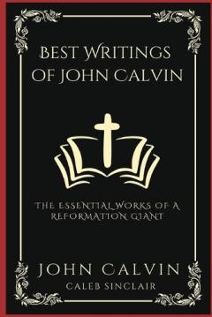 Coperta cărții Best Writings of John Calvin: The Essential Works of a Reformation Giant .