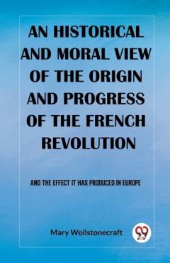 An historical and moral view of the origin and progress of the French RevolutionAnd the effect it has produced in Europe (Edition2023)