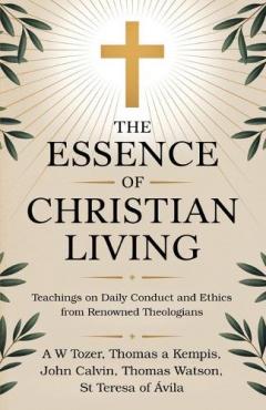 The Essence of Christian Living: Teachings on Daily Conduct and Ethics from Renowned Theologians