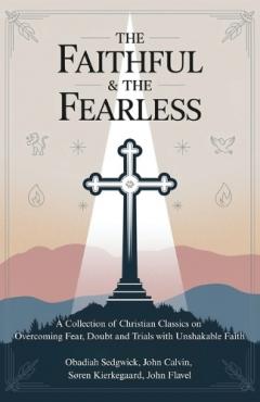 The Faithful & The Fearless: A Collection of Christian Classics on Overcoming Fear, Doubt, and Trials with Unshakable Faith