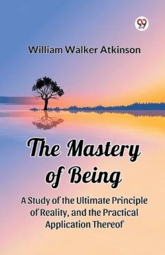 The Mastery of Being a Study of the Ultimate Principle of Reality, and the Practical Application Thereof