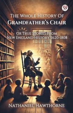 The Whole History Of Grandfather’s ChairOr True Stories From New England History, 1620-1808 (Edition1)