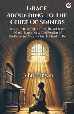 Grace Abounding To The Chief Of SinnersIn A Faithful Account Of The Life And Death Of John Bunyan Or A Brief Relation Of The Exceeding Mercy Of God In Christ To Him (Edition1)