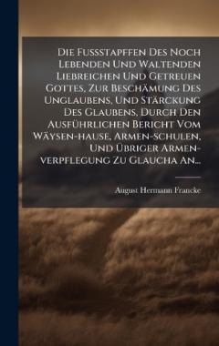 Coperta cărții Die FuÃstapffen Des Noch Lebenden Und Waltenden Liebreichen Und Getreuen Gottes, Zur Beschämung Des Unglaubens, Und Stärckung Des Glaubens, Durch Den AusfÃ1/4hrlichen Bericht Vom Wäysen-hause, Armen-schulen, Und Ãbriger Armen-verpflegung