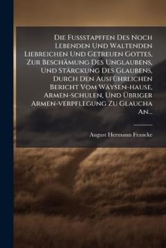 Coperta cărții Die FuÃstapffen Des Noch Lebenden Und Waltenden Liebreichen Und Getreuen Gottes, Zur Beschämung Des Unglaubens, Und Stärckung Des Glaubens, Durch Den AusfÃ1/4hrlichen Bericht Vom Wäysen-hause, Armen-schulen, Und Ãbriger Armen-verpflegung