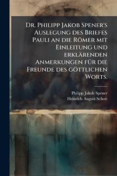 Dr. Philipp Jakob Spener's Auslegung des Briefes Pauli an die Römer mit Einleitung und erklärenden Anmerkungen fÃ1/4r die Freunde des göttlichen Worts.