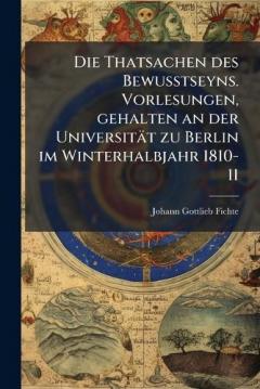 Die Thatsachen des Bewusstseyns. Vorlesungen, gehalten an der Universität zu Berlin im Winterhalbjahr 1810-11