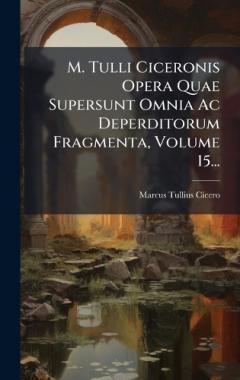 M. Tulli Ciceronis Opera Quae Supersunt Omnia Ac Deperditorum Fragmenta, Volume 15...