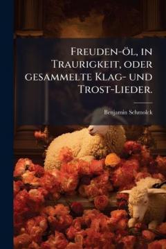 Freuden-öl, in Traurigkeit, oder gesammelte Klag- und Trost-Lieder.